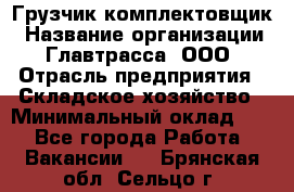 Грузчик-комплектовщик › Название организации ­ Главтрасса, ООО › Отрасль предприятия ­ Складское хозяйство › Минимальный оклад ­ 1 - Все города Работа » Вакансии   . Брянская обл.,Сельцо г.